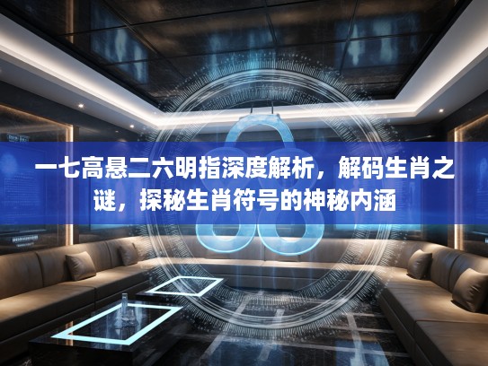 一七高悬二六明指深度解析，解码生肖之谜，探秘生肖符号的神秘内涵