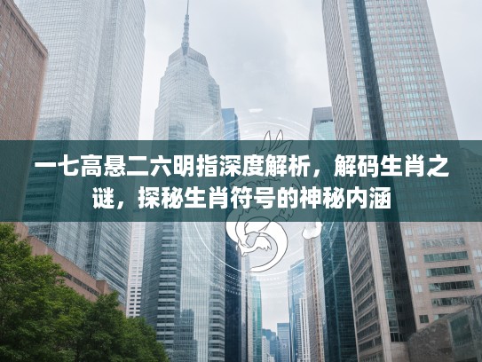一七高悬二六明指深度解析，解码生肖之谜，探秘生肖符号的神秘内涵