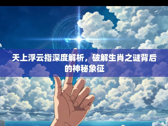 天上浮云指深度解析，破解生肖之谜背后的神秘象征