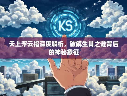 天上浮云指深度解析，破解生肖之谜背后的神秘象征