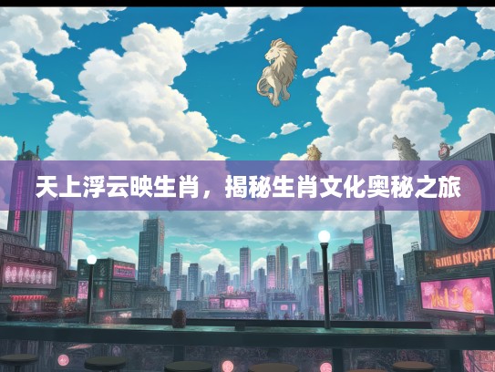 天上浮云映生肖，揭秘生肖文化奥秘之旅
