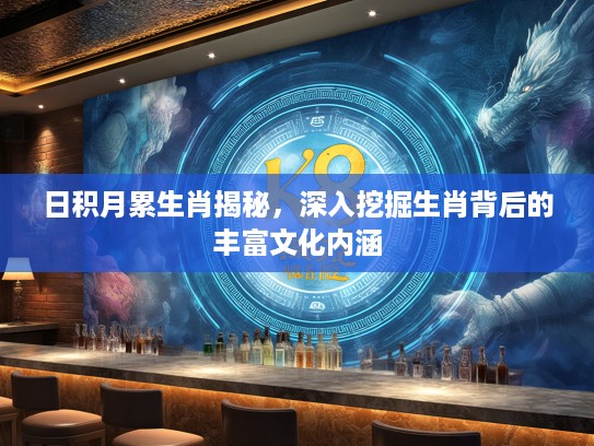 日积月累生肖揭秘，深入挖掘生肖背后的丰富文化内涵