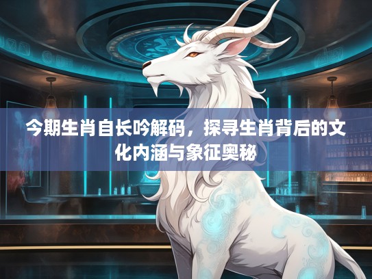 今期生肖自长吟解码，探寻生肖背后的文化内涵与象征奥秘