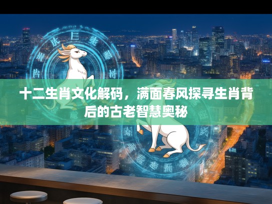 十二生肖文化解码，满面春风探寻生肖背后的古老智慧奥秘