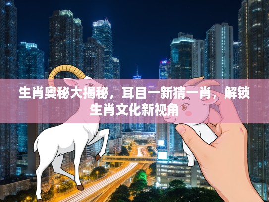 生肖奥秘大揭秘，耳目一新猜一肖，解锁生肖文化新视角