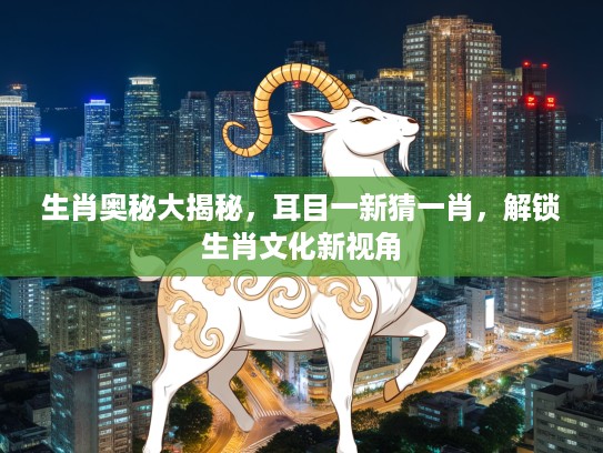 生肖奥秘大揭秘，耳目一新猜一肖，解锁生肖文化新视角