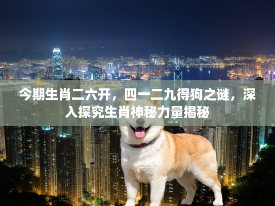 今期生肖二六开，四一二九得狗之谜，深入探究生肖神秘力量揭秘