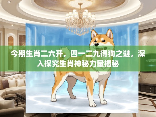 今期生肖二六开，四一二九得狗之谜，深入探究生肖神秘力量揭秘