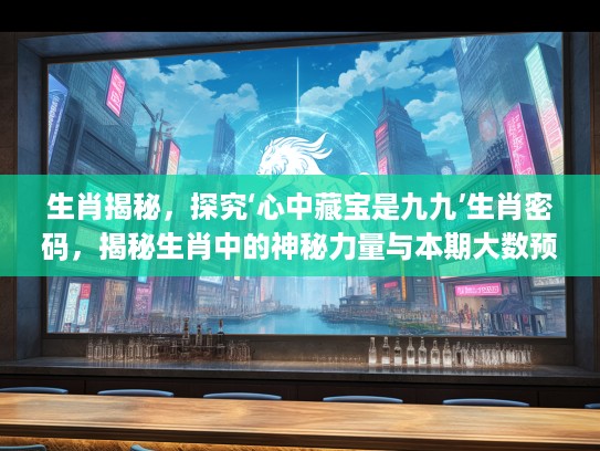 生肖揭秘，探究‘心中藏宝是九九’生肖密码，揭秘生肖中的神秘力量与本期大数预测