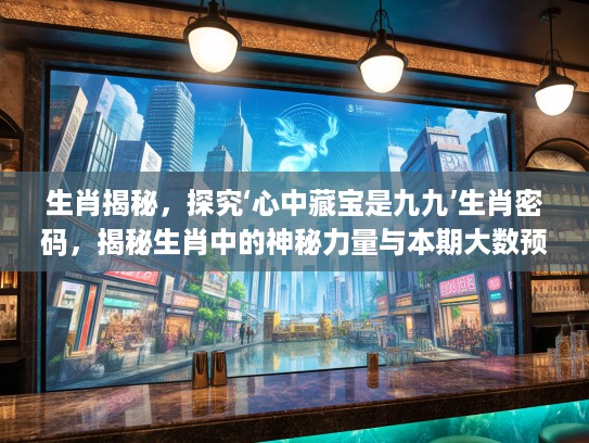 生肖揭秘，探究‘心中藏宝是九九’生肖密码，揭秘生肖中的神秘力量与本期大数预测