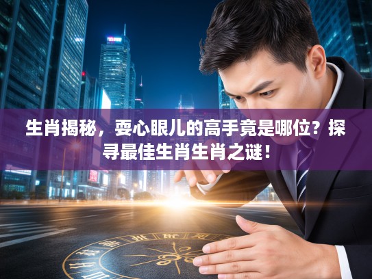 生肖揭秘，耍心眼儿的高手竟是哪位？探寻最佳生肖生肖之谜！