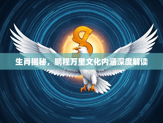 生肖揭秘，鹏程万里文化内涵深度解读