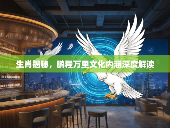 生肖揭秘，鹏程万里文化内涵深度解读