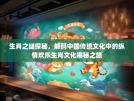 生肖之谜探秘，解码中国传统文化中的纵情欢乐生肖文化揭秘之旅