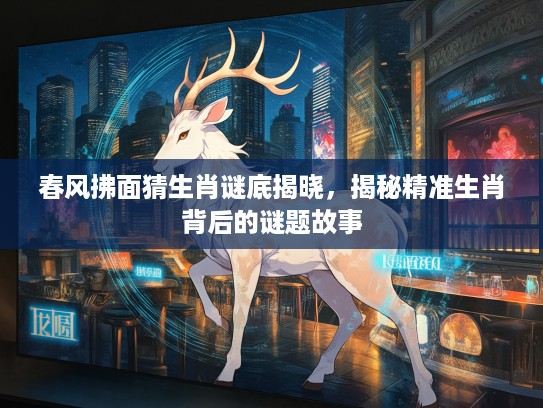 春风拂面猜生肖谜底揭晓，揭秘精准生肖背后的谜题故事
