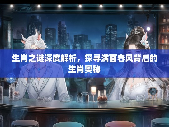生肖之谜深度解析，探寻满面春风背后的生肖奥秘