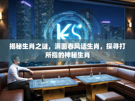 揭秘生肖之谜，满面春风话生肖，探寻打所指的神秘生肖