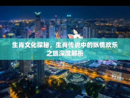 生肖文化探秘，生肖传说中的纵情欢乐之旅深度解析