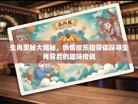 生肖奥秘大揭秘，纵情欢乐指带你探寻生肖背后的趣味传说