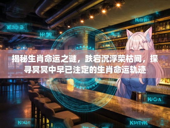 揭秘生肖命运之谜，跌宕沉浮荣枯间，探寻冥冥中早已注定的生肖命运轨迹