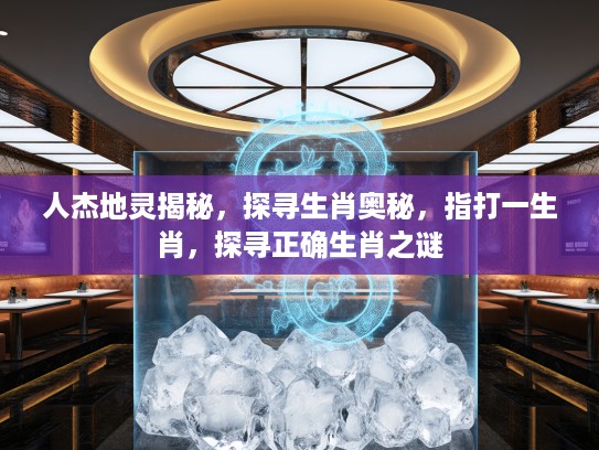 人杰地灵揭秘，探寻生肖奥秘，指打一生肖，探寻正确生肖之谜