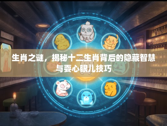 生肖之谜，揭秘十二生肖背后的隐藏智慧与耍心眼儿技巧