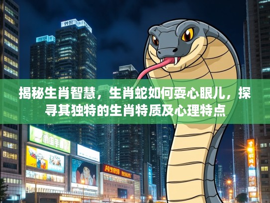 揭秘生肖智慧，生肖蛇如何耍心眼儿，探寻其独特的生肖特质及心理特点