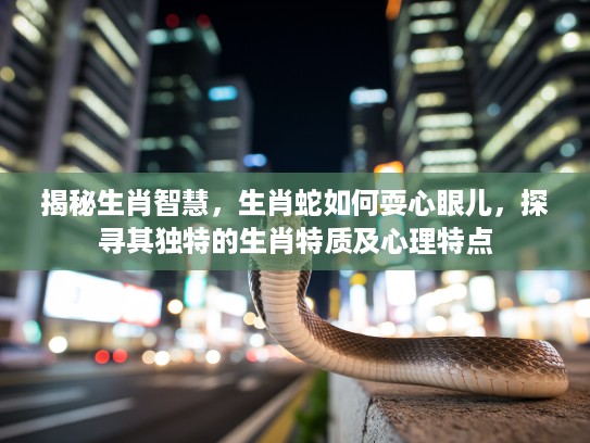 揭秘生肖智慧，生肖蛇如何耍心眼儿，探寻其独特的生肖特质及心理特点