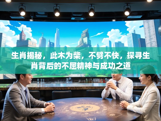 生肖揭秘，此木为柴，不劈不快，探寻生肖背后的不屈精神与成功之道