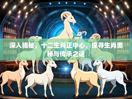 深入揭秘，十二生肖正中心，探寻生肖奥秘与传承之谜