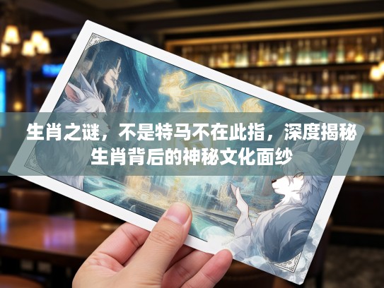生肖之谜，不是特马不在此指，深度揭秘生肖背后的神秘文化面纱