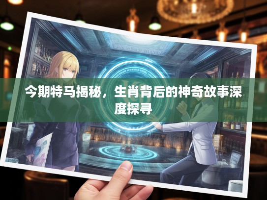 今期特马揭秘，生肖背后的神奇故事深度探寻