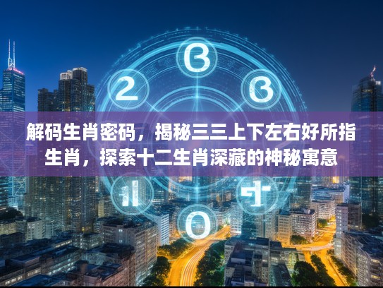 解码生肖密码，揭秘三三上下左右好所指生肖，探索十二生肖深藏的神秘寓意