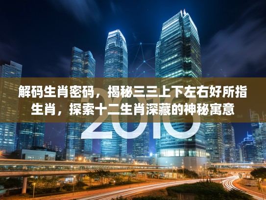 解码生肖密码，揭秘三三上下左右好所指生肖，探索十二生肖深藏的神秘寓意