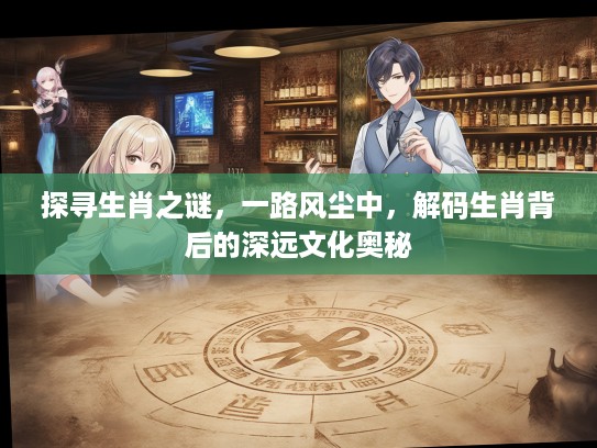 探寻生肖之谜，一路风尘中，解码生肖背后的深远文化奥秘