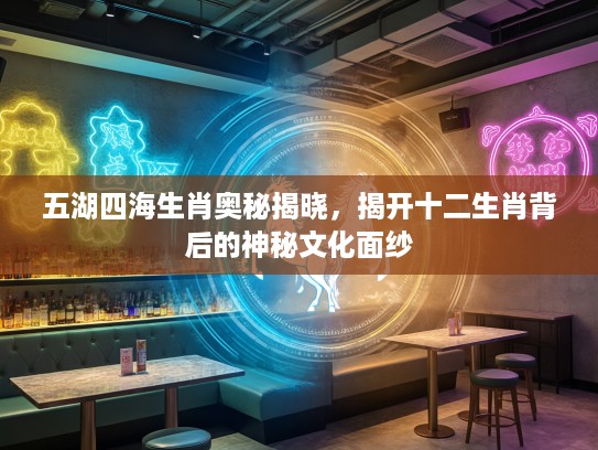 五湖四海生肖奥秘揭晓，揭开十二生肖背后的神秘文化面纱