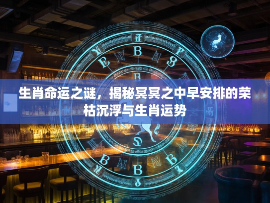 生肖命运之谜，揭秘冥冥之中早安排的荣枯沉浮与生肖运势