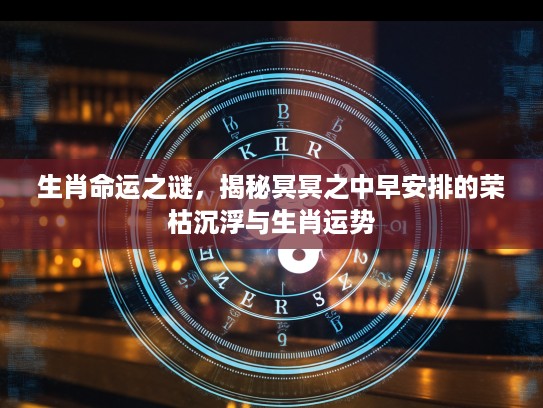 生肖命运之谜，揭秘冥冥之中早安排的荣枯沉浮与生肖运势