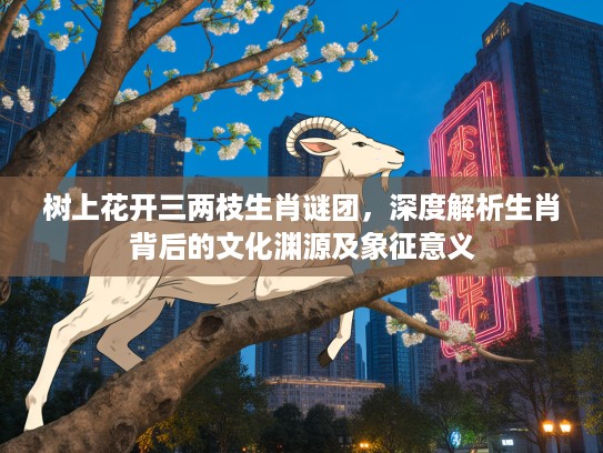 树上花开三两枝生肖谜团，深度解析生肖背后的文化渊源及象征意义