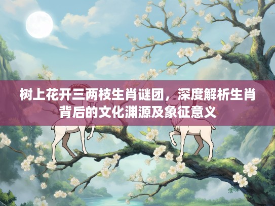 树上花开三两枝生肖谜团，深度解析生肖背后的文化渊源及象征意义