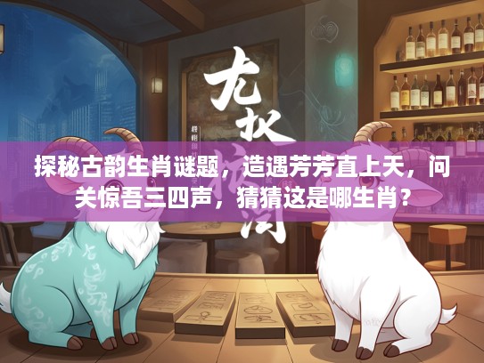 探秘古韵生肖谜题，造遇芳芳直上天，问关惊吾三四声，猜猜这是哪生肖？
