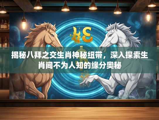 揭秘八拜之交生肖神秘纽带，深入探索生肖间不为人知的缘分奥秘