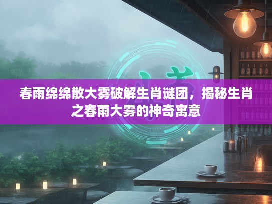 春雨绵绵散大雾破解生肖谜团，揭秘生肖之春雨大雾的神奇寓意