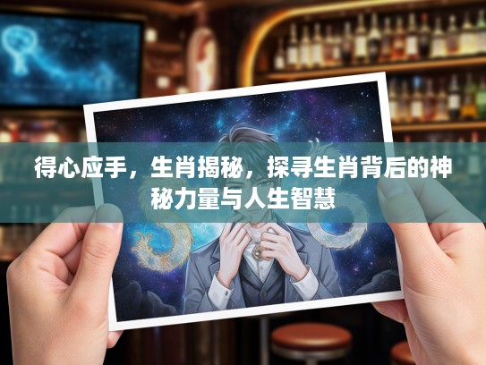 得心应手，生肖揭秘，探寻生肖背后的神秘力量与人生智慧