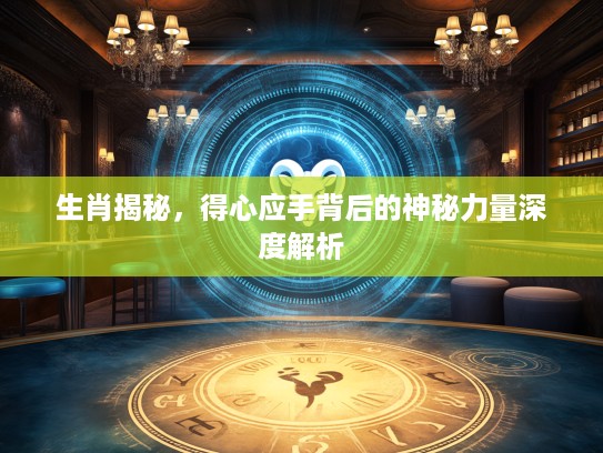 生肖揭秘，得心应手背后的神秘力量深度解析