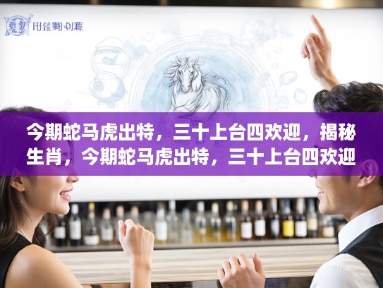 今期蛇马虎出特，三十上台四欢迎，揭秘生肖，今期蛇马虎出特，三十上台四欢迎—揭秘生肖的奥秘与今期运势
