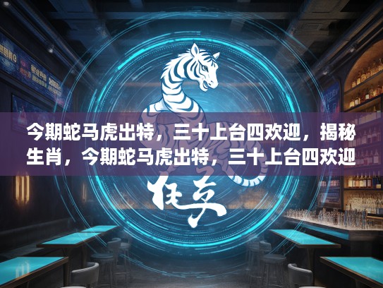 今期蛇马虎出特，三十上台四欢迎，揭秘生肖，今期蛇马虎出特，三十上台四欢迎—揭秘生肖的奥秘与今期运势