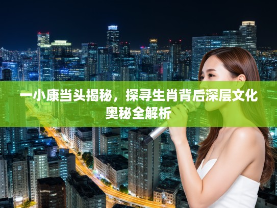 一小康当头揭秘，探寻生肖背后深层文化奥秘全解析