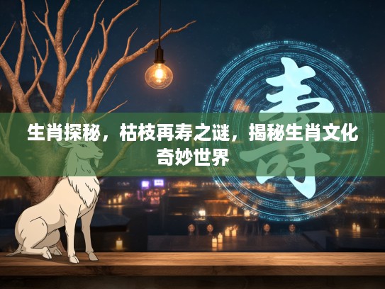 生肖探秘，枯枝再寿之谜，揭秘生肖文化奇妙世界