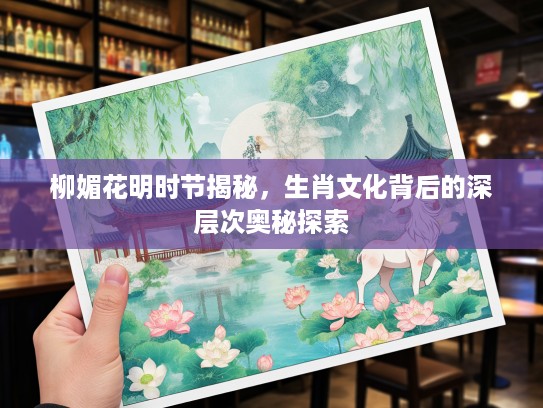 柳媚花明时节揭秘，生肖文化背后的深层次奥秘探索